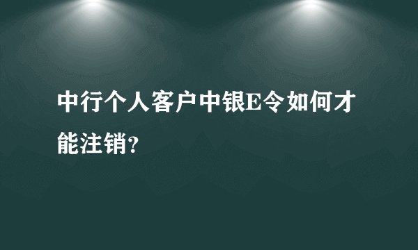 中行个人客户中银E令如何才能注销？