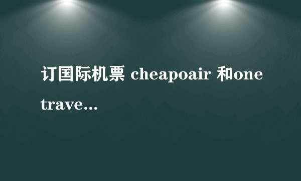 订国际机票 cheapoair 和onetravel 哪个好 或者有更好的推荐 谢谢！