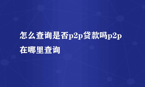 怎么查询是否p2p贷款吗p2p在哪里查询
