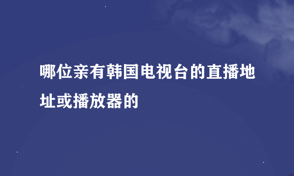 哪位亲有韩国电视台的直播地址或播放器的