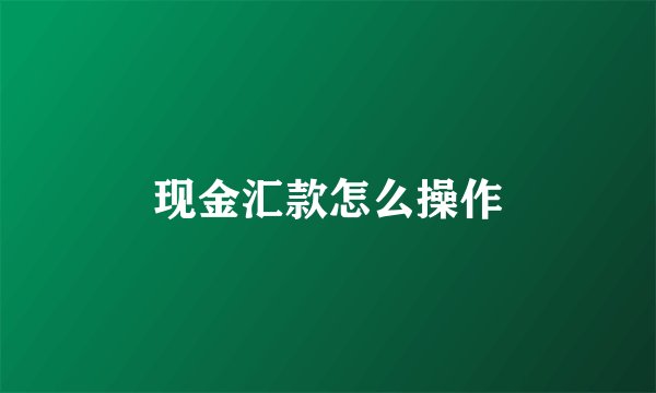 现金汇款怎么操作