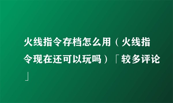 火线指令存档怎么用（火线指令现在还可以玩吗）「较多评论」