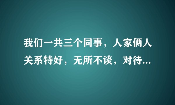 我们一共三个同事，人家俩人关系特好，无所不谈，对待我时，就没那么友好了，而且去哪里玩都不带我，是我