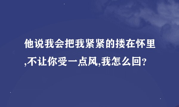 他说我会把我紧紧的搂在怀里,不让你受一点风,我怎么回？