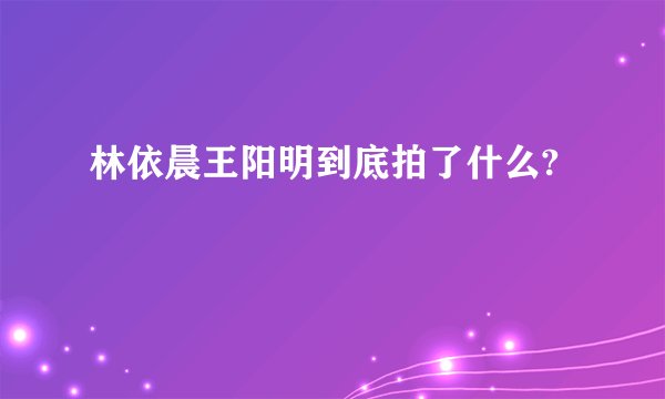 林依晨王阳明到底拍了什么?