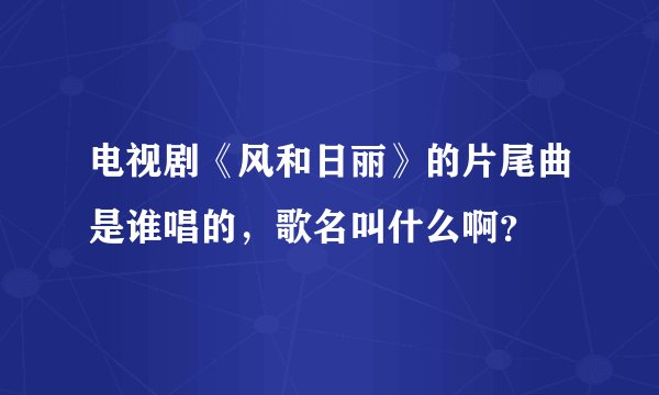 电视剧《风和日丽》的片尾曲是谁唱的，歌名叫什么啊？