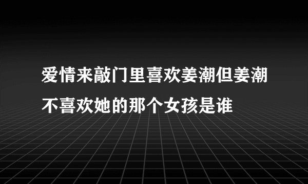 爱情来敲门里喜欢姜潮但姜潮不喜欢她的那个女孩是谁