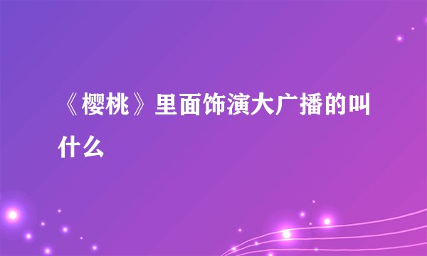 《樱桃》里面饰演大广播的叫什么