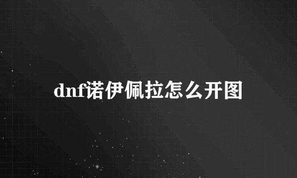 dnf诺伊佩拉怎么开图