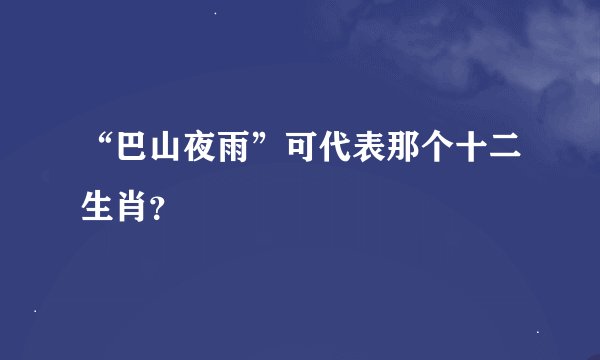 “巴山夜雨”可代表那个十二生肖？