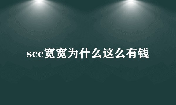 scc宽宽为什么这么有钱