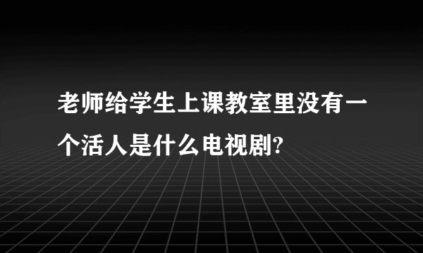 老师给学生上课教室里没有一个活人是什么电视剧?
