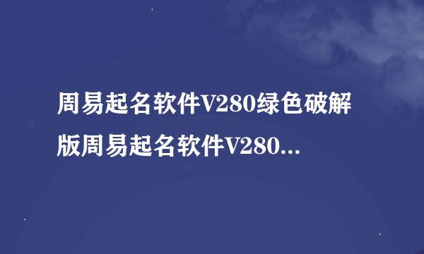 周易起名软件V280绿色破解版周易起名软件V280绿色破解版功能简介