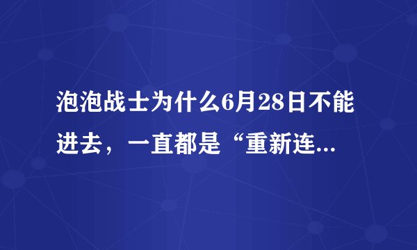 泡泡战士为什么6月28日不能进去，一直都是“重新连接中”。