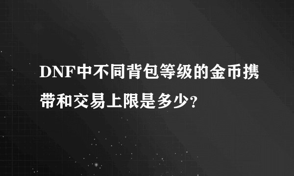 DNF中不同背包等级的金币携带和交易上限是多少？