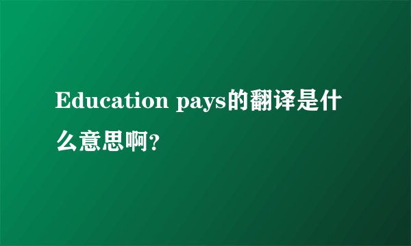 Education pays的翻译是什么意思啊？