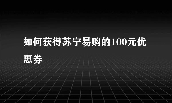如何获得苏宁易购的100元优惠券