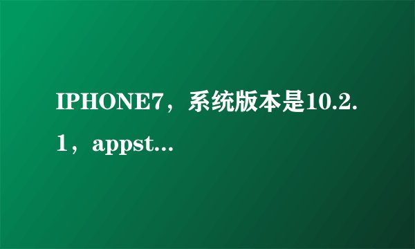 IPHONE7，系统版本是10.2.1，appstore目前不能更新和下载
