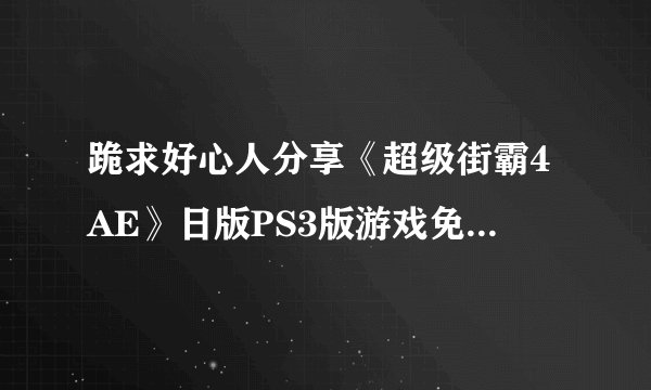 跪求好心人分享《超级街霸4AE》日版PS3版游戏免费百度云资源