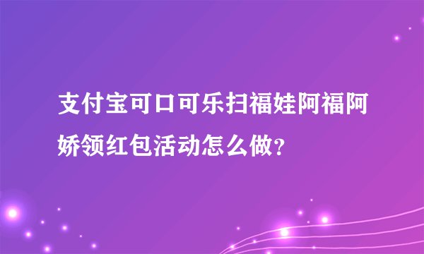 支付宝可口可乐扫福娃阿福阿娇领红包活动怎么做？