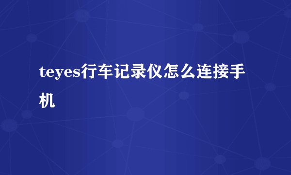 teyes行车记录仪怎么连接手机