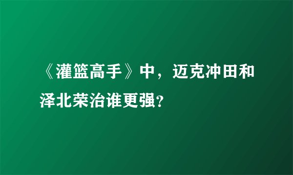 《灌篮高手》中，迈克冲田和泽北荣治谁更强？