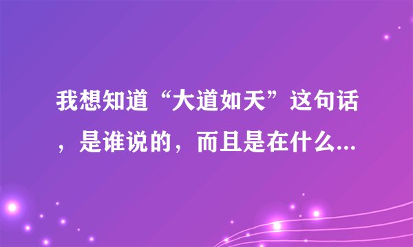 我想知道“大道如天”这句话，是谁说的，而且是在什么情况下说的？