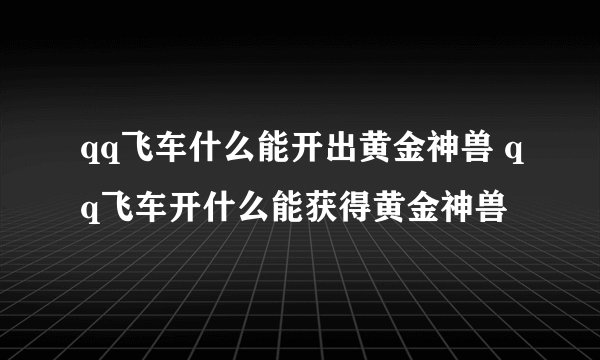qq飞车什么能开出黄金神兽 qq飞车开什么能获得黄金神兽