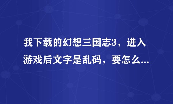 我下载的幻想三国志3，进入游戏后文字是乱码，要怎么弄才能正常显示