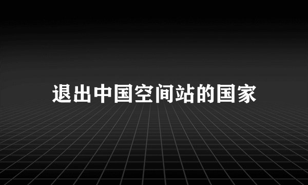 退出中国空间站的国家