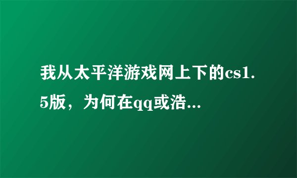 我从太平洋游戏网上下的cs1.5版，为何在qq或浩方上都无法游戏，就是选择局域网队战后，就是刷新不出房间阿