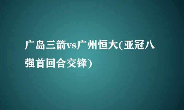 广岛三箭vs广州恒大(亚冠八强首回合交锋)