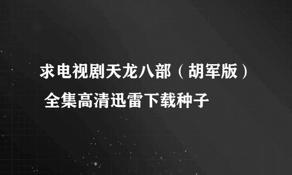 求电视剧天龙八部（胡军版） 全集高清迅雷下载种子