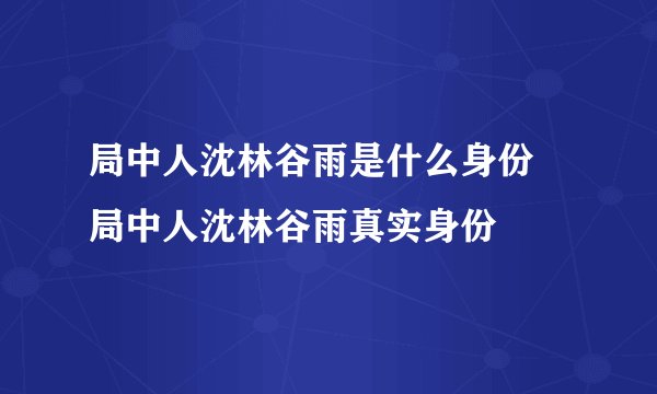 局中人沈林谷雨是什么身份 局中人沈林谷雨真实身份