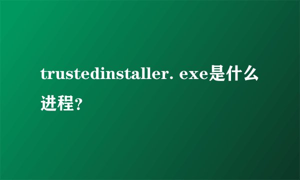trustedinstaller. exe是什么进程？