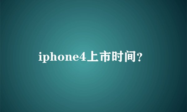 iphone4上市时间？