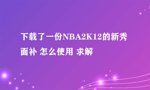 下载了一份NBA2K12的新秀面补 怎么使用 求解