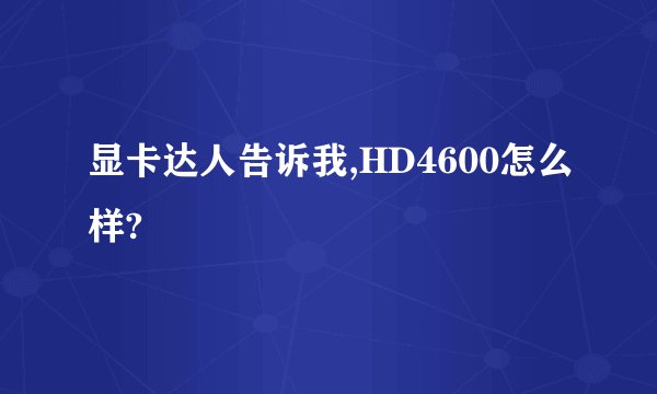 显卡达人告诉我,HD4600怎么样?