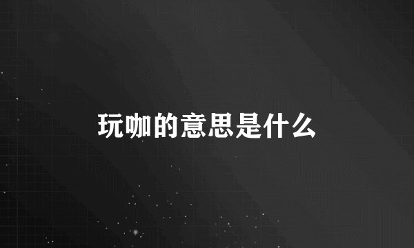 玩咖的意思是什么