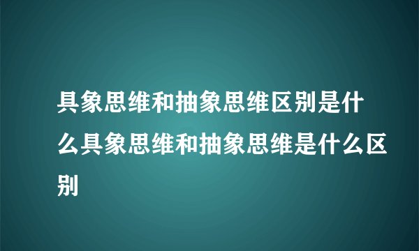 具象思维和抽象思维区别是什么具象思维和抽象思维是什么区别