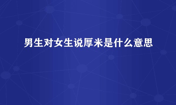 男生对女生说厚米是什么意思