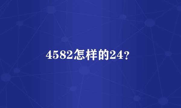 4582怎样的24？