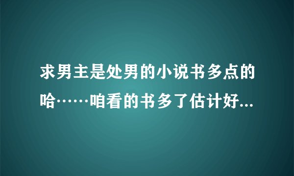 求男主是处男的小说书多点的哈……咱看的书多了估计好多看过的啊