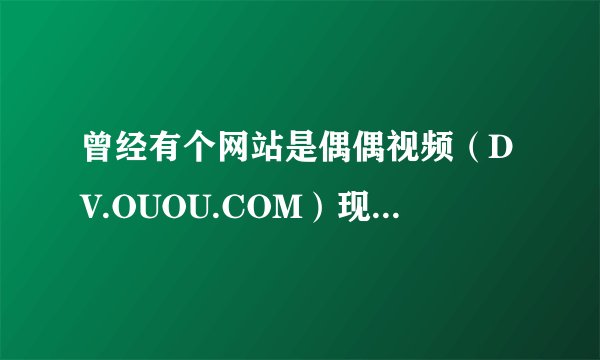 曾经有个网站是偶偶视频（DV.OUOU.COM）现在关了。有个朋友曾经在上面上传过一个视频，现在还能找回来么
