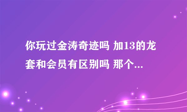 你玩过金涛奇迹吗 加13的龙套和会员有区别吗 那个pk更厉害