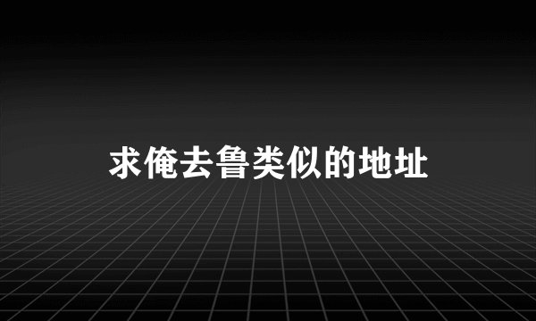 求俺去鲁类似的地址