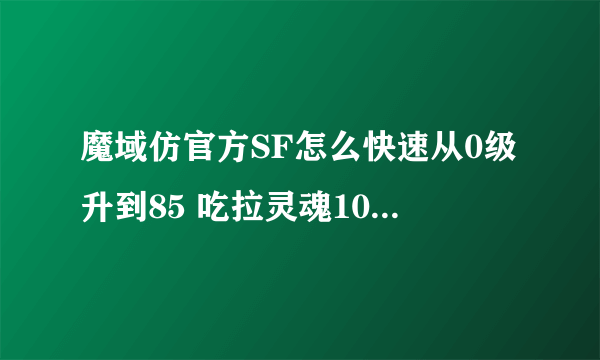 魔域仿官方SF怎么快速从0级升到85 吃拉灵魂100级之后怎么快速到137级