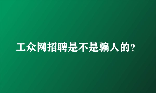 工众网招聘是不是骗人的？