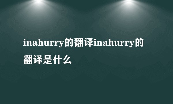 inahurry的翻译inahurry的翻译是什么