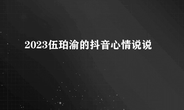 2023伍珀渝的抖音心情说说